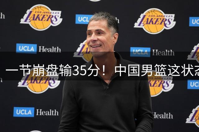 一节崩盘输35分！中国男篮这状态，打新西兰我都不敢看