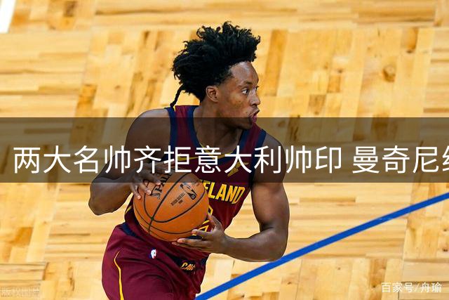 两大名帅齐拒意大利帅印 曼奇尼继任者人选再陷僵局