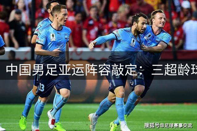 中国男足亚运阵容敲定：三超龄球员领衔出征
