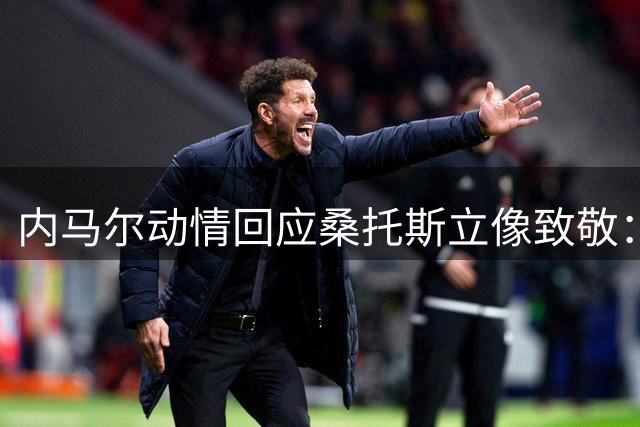 内马尔动情回应桑托斯立像致敬："这份殊荣让我热泪盈眶