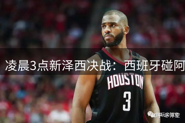 凌晨3点新泽西决战：西班牙碰阿根廷，体能才是终极答案