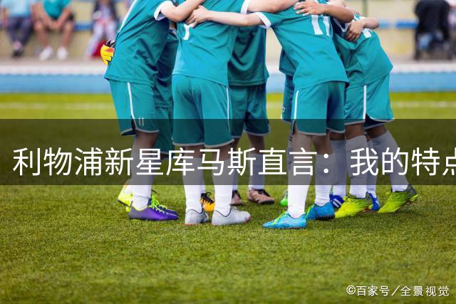 利物浦新星库马斯直言：我的特点或契合新帅战术体系