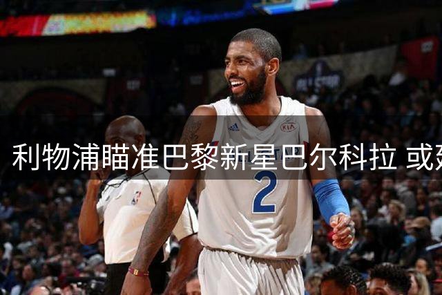 利物浦瞄准巴黎新星巴尔科拉 或延续两队转会传统