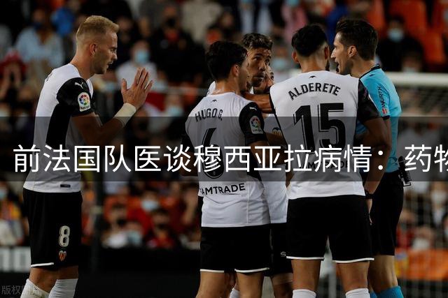前法国队医谈穆西亚拉病情：药物可控但头球风险需警惕