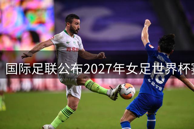 国际足联公布2027年女足世界杯赛程