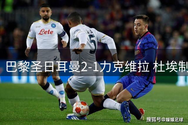 巴黎圣日耳曼2-1力克维拉 杜埃制胜球助球队问鼎欧洲超级杯