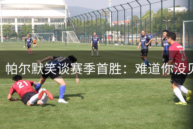 帕尔默笑谈赛季首胜：难道你没见证我们的表现？