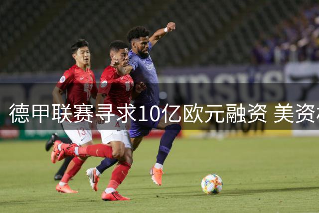 德甲联赛寻求10亿欧元融资 美资机构或成关键合作伙伴