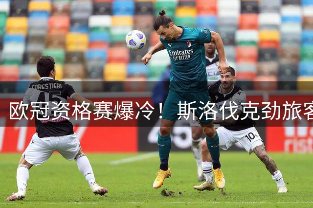 欧冠资格赛爆冷！斯洛伐克劲旅客场两球完胜格鲁吉亚黑马