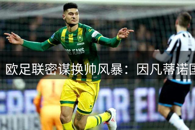 欧足联密谋换帅风暴：因凡蒂诺国际足联主席宝座遭遇集体逼宫