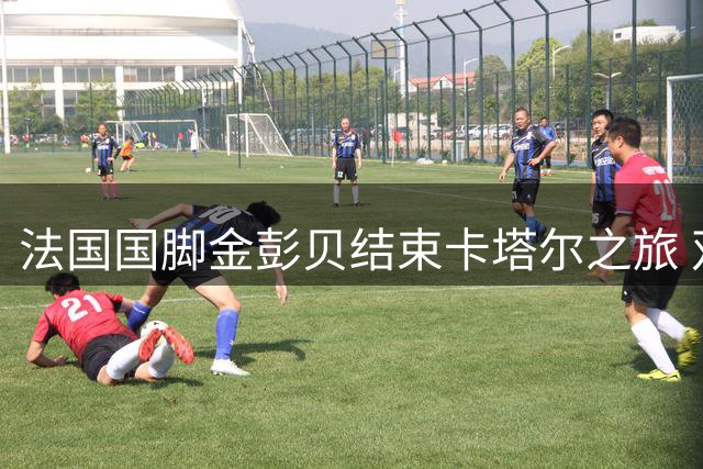 法国国脚金彭贝结束卡塔尔之旅 双方和平解约