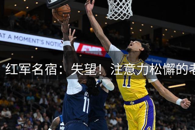 红军名宿：失望！注意力松懈的老问题还在，还有很多地方需要改进