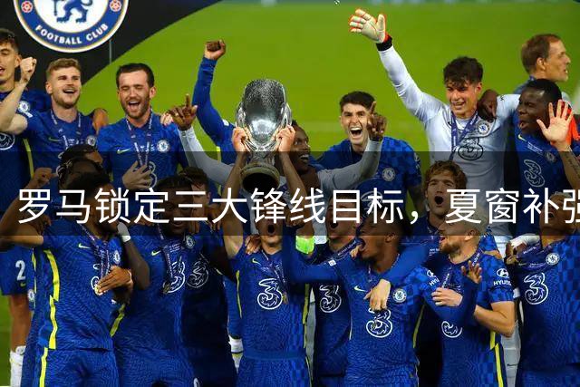罗马锁定三大锋线目标，夏窗补强瞄准意甲射手