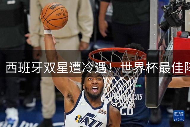 西班牙双星遭冷遇！世界杯最佳阵容候选名单竟无冠军队主力中卫