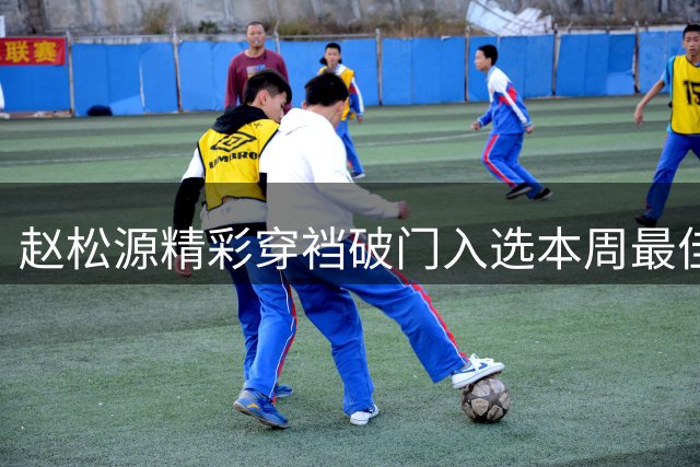 赵松源精彩穿裆破门入选本周最佳进球