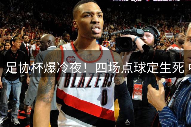 足协杯爆冷夜！四场点球定生死 中超豪门集体遇险