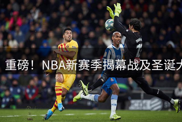 重磅！NBA新赛季揭幕战及圣诞大战对阵明日曝光 东西部豪强对决全解析