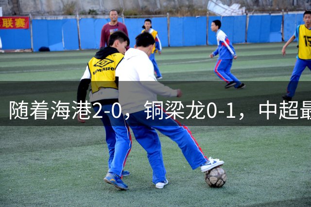 随着海港2-0，铜梁龙0-1，中超最新排名出炉！铜梁龙落后蓉城14分